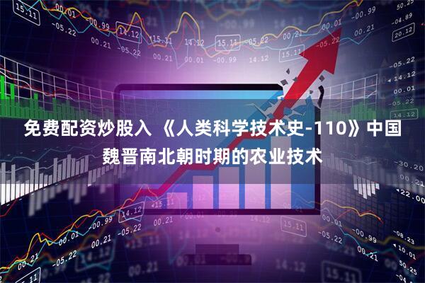 免费配资炒股入 《人类科学技术史-110》中国魏晋南北朝时期的农业技术