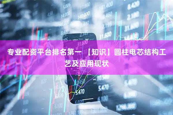 专业配资平台排名第一 【知识】圆柱电芯结构工艺及应用现状