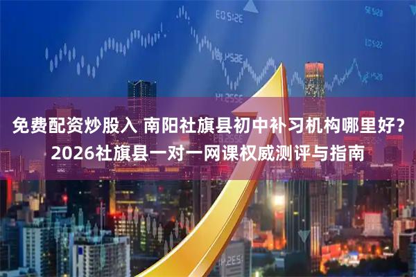 免费配资炒股入 南阳社旗县初中补习机构哪里好？2026社旗县一对一网课权威测评与指南
