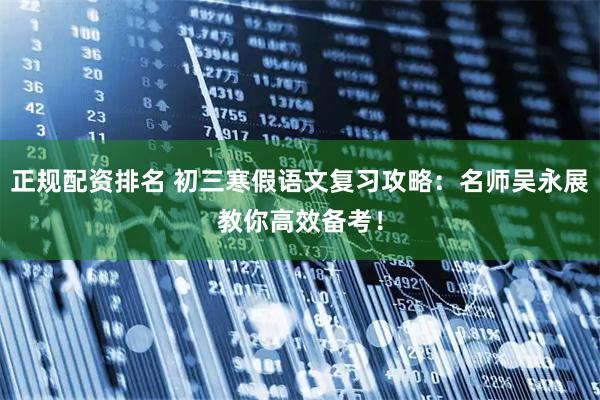 正规配资排名 初三寒假语文复习攻略：名师吴永展教你高效备考！