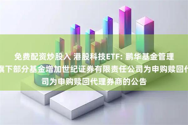 免费配资炒股入 港股科技ETF: 鹏华基金管理有限公司关于旗下部分基金增加世纪证券有限责任公司为申购赎回代理券商的公告