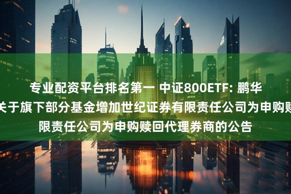 专业配资平台排名第一 中证800ETF: 鹏华基金管理有限公司关于旗下部分基金增加世纪证券有限责任公司为申购赎回代理券商的公告