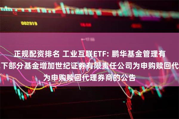 正规配资排名 工业互联ETF: 鹏华基金管理有限公司关于旗下部分基金增加世纪证券有限责任公司为申购赎回代理券商的公告