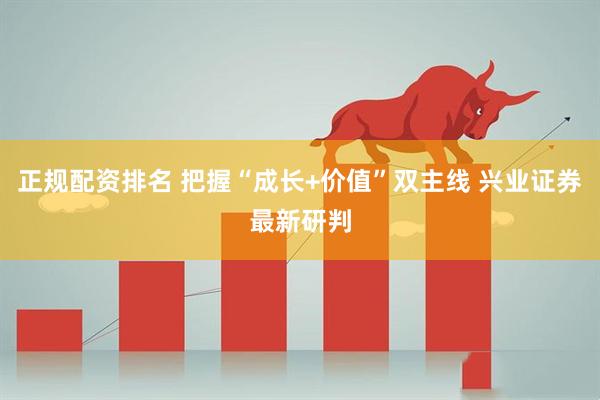 正规配资排名 把握“成长+价值”双主线 兴业证券最新研判