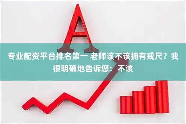 专业配资平台排名第一 老师该不该拥有戒尺？我很明确地告诉您：不该
