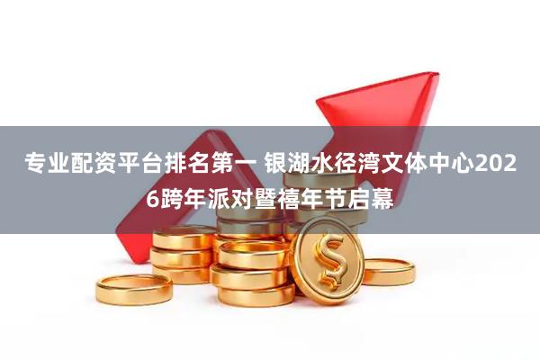 专业配资平台排名第一 银湖水径湾文体中心2026跨年派对暨禧年节启幕