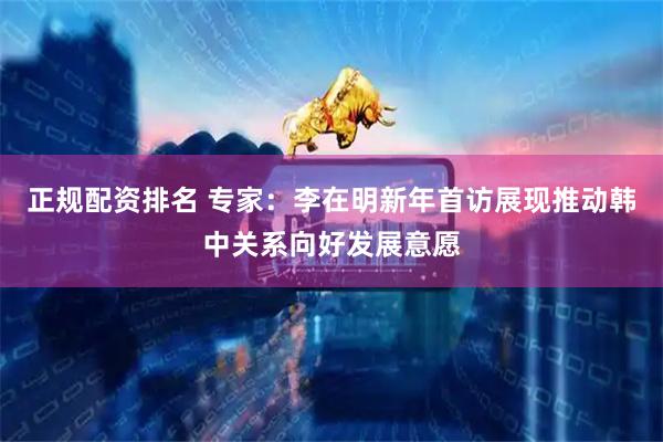 正规配资排名 专家：李在明新年首访展现推动韩中关系向好发展意愿