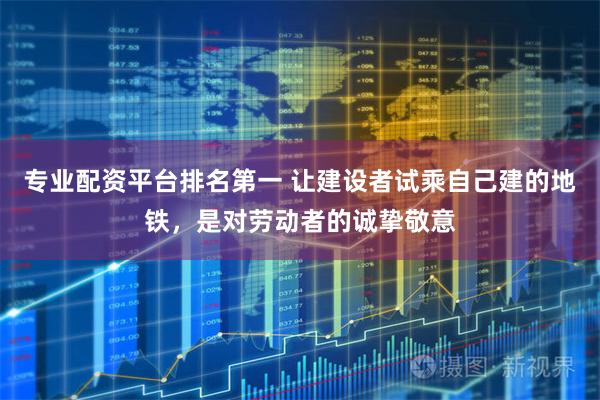 专业配资平台排名第一 让建设者试乘自己建的地铁，是对劳动者的诚挚敬意