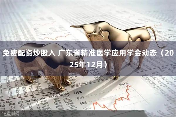 免费配资炒股入 广东省精准医学应用学会动态（2025年12月）