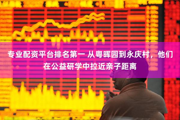 专业配资平台排名第一 从粤晖园到永庆村，他们在公益研学中拉近亲子距离