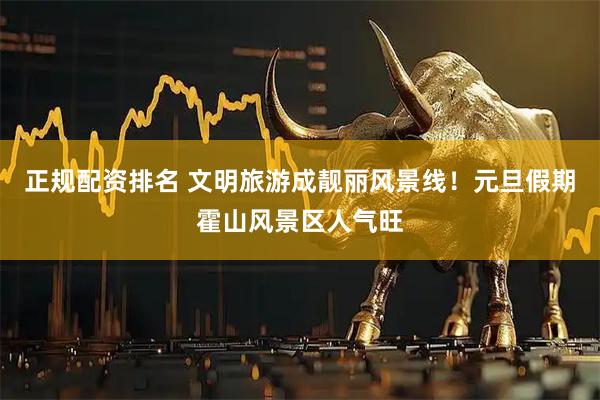 正规配资排名 文明旅游成靓丽风景线！元旦假期霍山风景区人气旺