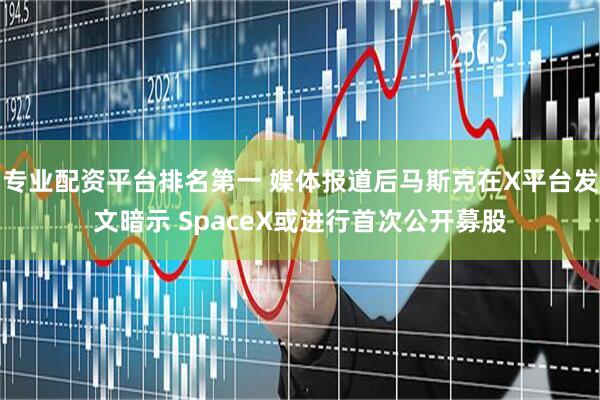 专业配资平台排名第一 媒体报道后马斯克在X平台发文暗示 SpaceX或进行首次公开募股
