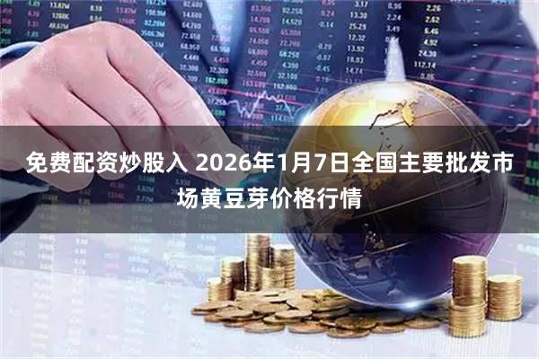 免费配资炒股入 2026年1月7日全国主要批发市场黄豆芽价格行情