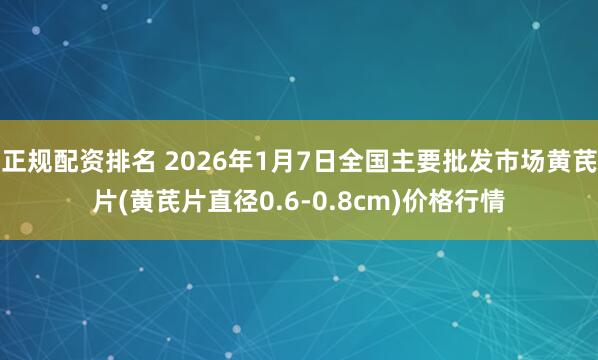 正规配资排名 2026年1月7日全国主要批发市场黄芪片(黄芪片直径0.6-0.8cm)价格行情