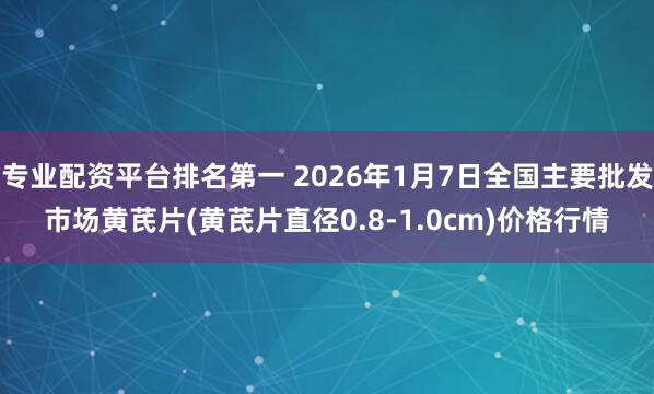 专业配资平台排名第一 2026年1月7日全国主要批发市场黄芪片(黄芪片直径0.8-1.0cm)价格行情