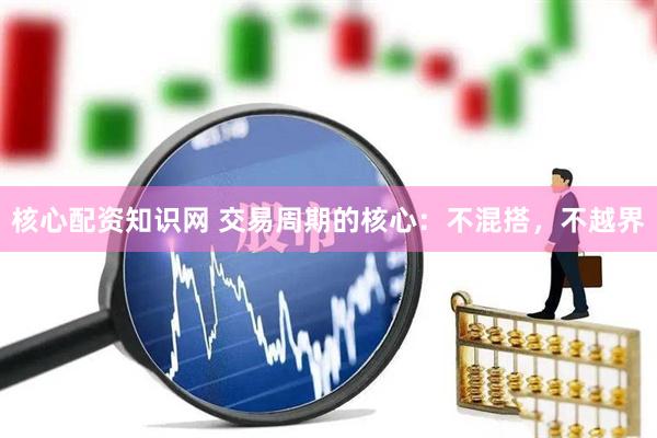 核心配资知识网 交易周期的核心：不混搭，不越界