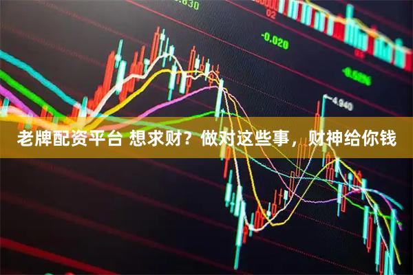 老牌配资平台 想求财？做对这些事，财神给你钱