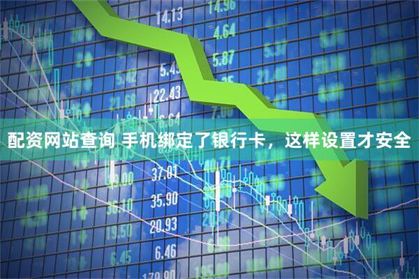 配资网站查询 手机绑定了银行卡，这样设置才安全