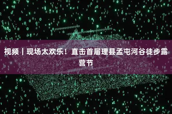 视频｜现场太欢乐！直击首届理县孟屯河谷徒步露营节