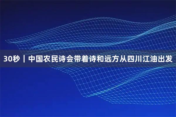 30秒｜中国农民诗会带着诗和远方从四川江油出发
