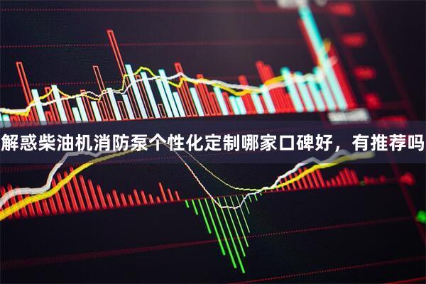 解惑柴油机消防泵个性化定制哪家口碑好，有推荐吗
