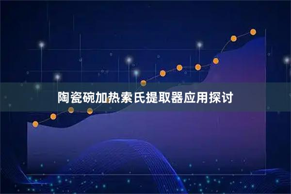 陶瓷碗加热索氏提取器应用探讨