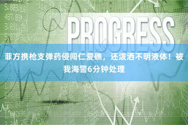 菲方携枪支弹药侵闯仁爱礁，还泼洒不明液体！被我海警6分钟处理