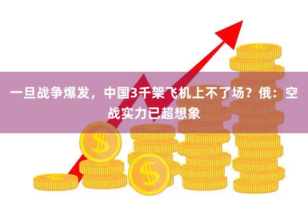 一旦战争爆发，中国3千架飞机上不了场？俄：空战实力已超想象