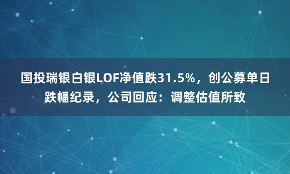 国投瑞银白银LOF净值跌31.5%，创公募单日跌幅纪录，公司回应：调整估值所致
