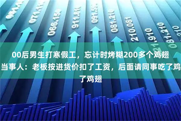 00后男生打寒假工，忘计时烤糊200多个鸡翅，当事人：老板按进货价扣了工资，后面请同事吃了鸡翅