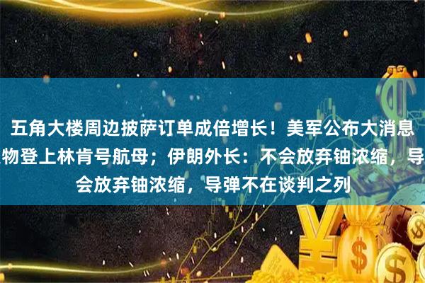 五角大楼周边披萨订单成倍增长！美军公布大消息：三位重量级人物登上林肯号航母；伊朗外长：不会放弃铀浓缩，导弹不在谈判之列