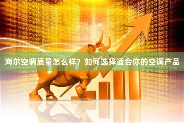 海尔空调质量怎么样？如何选择适合你的空调产品
