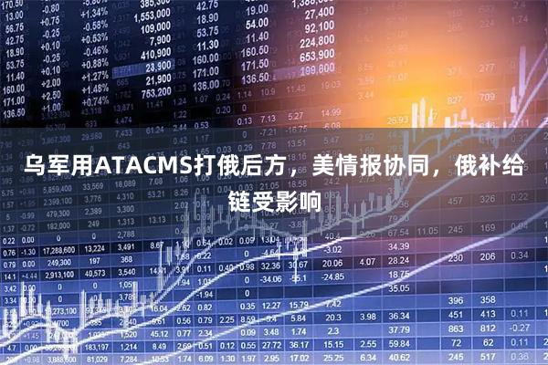 乌军用ATACMS打俄后方，美情报协同，俄补给链受影响