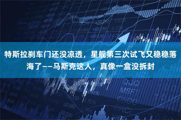 特斯拉刹车门还没凉透，星舰第三次试飞又稳稳落海了——马斯克这人，真像一盒没拆封