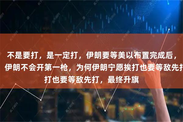 不是要打，是一定打，伊朗要等美以布置完成后，等美以先打，伊朗不会开第一枪，为何伊朗宁愿挨打也要等敌先打，最终升旗