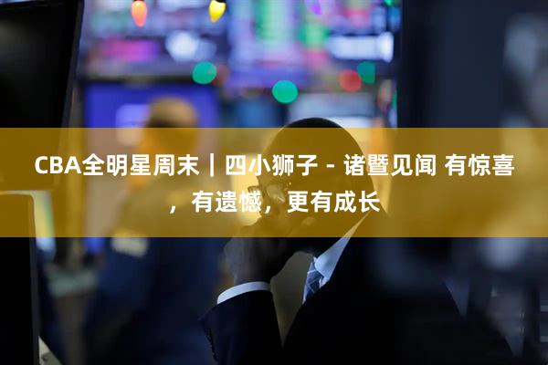 CBA全明星周末｜四小狮子 - 诸暨见闻 有惊喜，有遗憾，更有成长