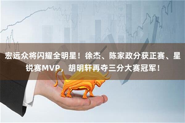 宏远众将闪耀全明星！徐杰、陈家政分获正赛、星锐赛MVP，胡明轩再夺三分大赛冠军！