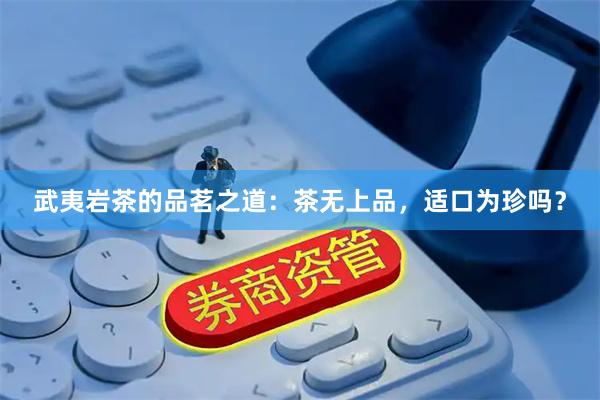 武夷岩茶的品茗之道：茶无上品，适口为珍吗？