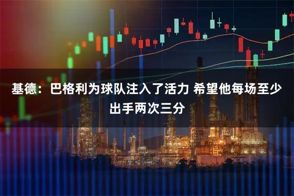 基德：巴格利为球队注入了活力 希望他每场至少出手两次三分
