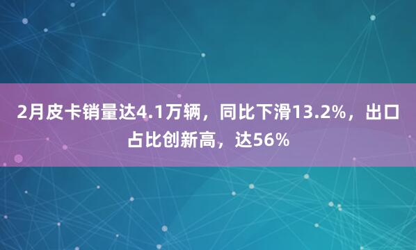 2月皮卡销量达4.1万辆，同比下滑13.2%，出口占比创新高，达56%