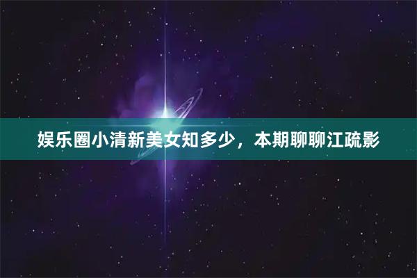 娱乐圈小清新美女知多少，本期聊聊江疏影