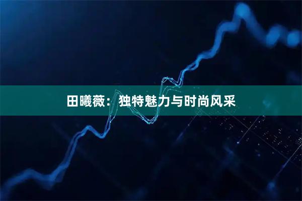 田曦薇：独特魅力与时尚风采