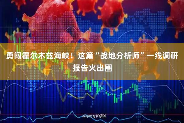 勇闯霍尔木兹海峡！这篇“战地分析师”一线调研报告火出圈