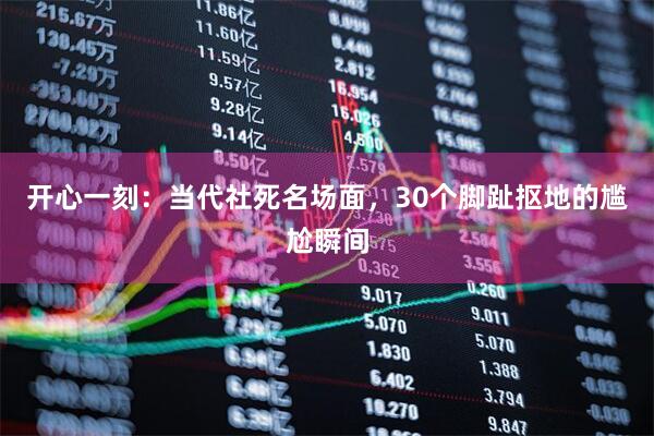 开心一刻：当代社死名场面，30个脚趾抠地的尴尬瞬间