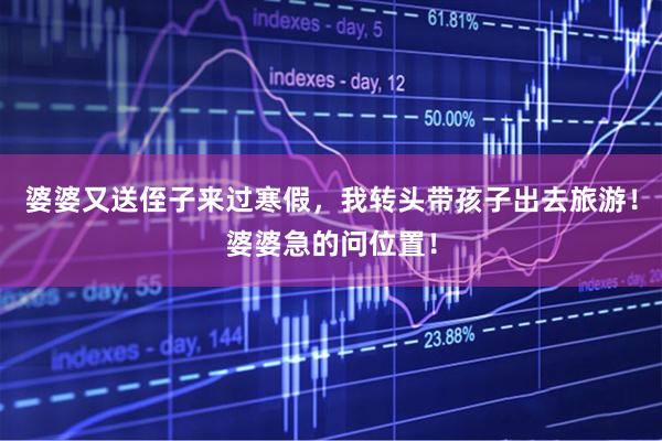 婆婆又送侄子来过寒假，我转头带孩子出去旅游！婆婆急的问位置！