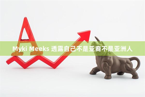 Myki Meeks 透露自己不是亚裔不是亚洲人