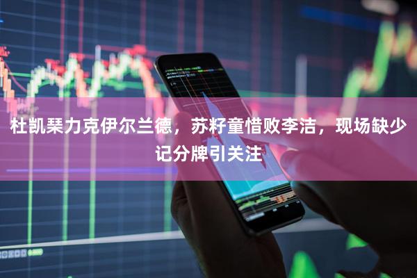 杜凯琹力克伊尔兰德，苏籽童惜败李洁，现场缺少记分牌引关注