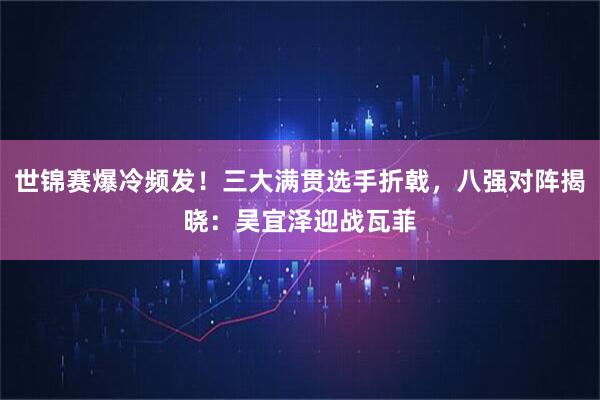 世锦赛爆冷频发！三大满贯选手折戟，八强对阵揭晓：吴宜泽迎战瓦菲