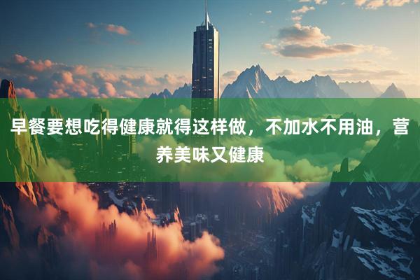 早餐要想吃得健康就得这样做，不加水不用油，营养美味又健康