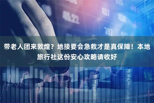 带老人团来敦煌？地接要会急救才是真保障！本地旅行社这份安心攻略请收好
